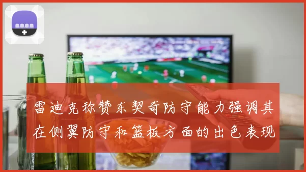 雷迪克称赞东契奇防守能力强调其在侧翼防守和篮板方面的出色表现