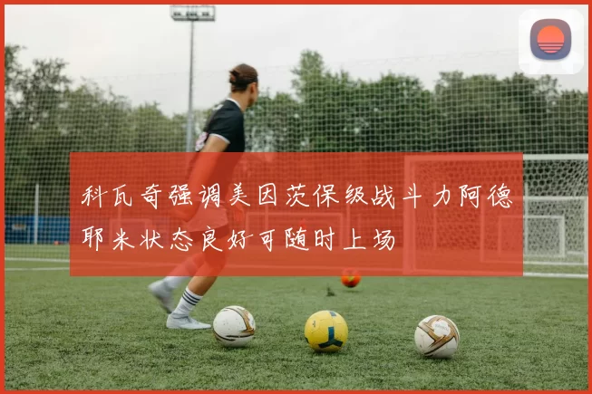 科瓦奇强调美因茨保级战斗力阿德耶米状态良好可随时上场