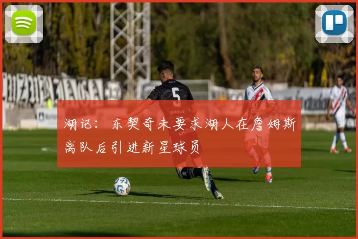 湖记：东契奇未要求湖人在詹姆斯离队后引进新星球员