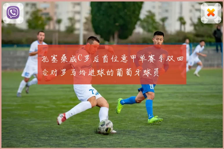 孔塞桑成C罗后首位意甲单赛季双回合对罗马均进球的葡萄牙球员