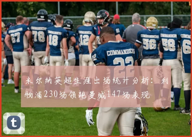 米尔纳英超生涯出场统计分析：利物浦230场领跑曼城147场表现