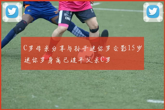 C罗母亲分享与孙子迷你罗合影15岁迷你罗身高已追平父亲C罗