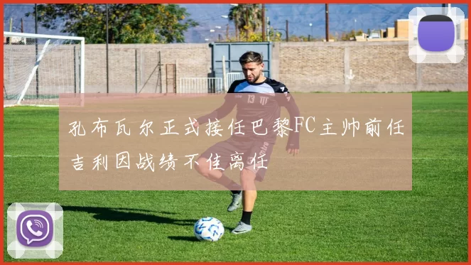 孔布瓦尔正式接任巴黎FC主帅前任吉利因战绩不佳离任