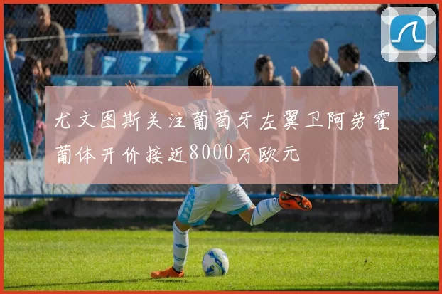 尤文图斯关注葡萄牙左翼卫阿劳霍葡体开价接近8000万欧元