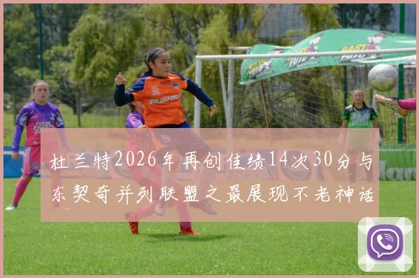 杜兰特2026年再创佳绩14次30分与东契奇并列联盟之最展现不老神话