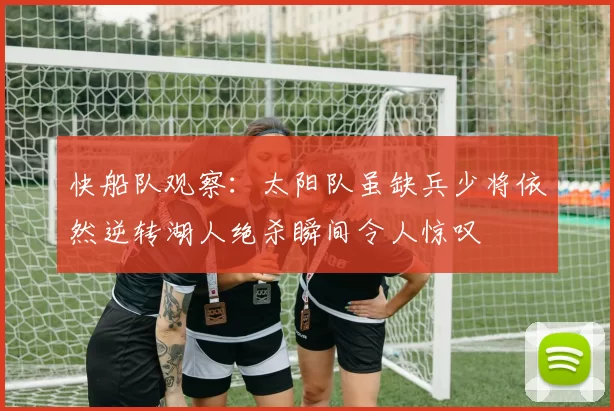 快船队观察：太阳队虽缺兵少将依然逆转湖人绝杀瞬间令人惊叹