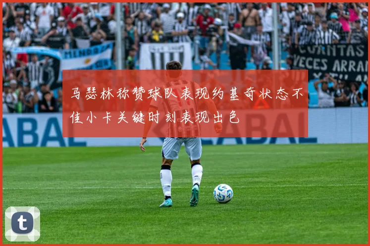 马瑟林称赞球队表现约基奇状态不佳小卡关键时刻表现出色