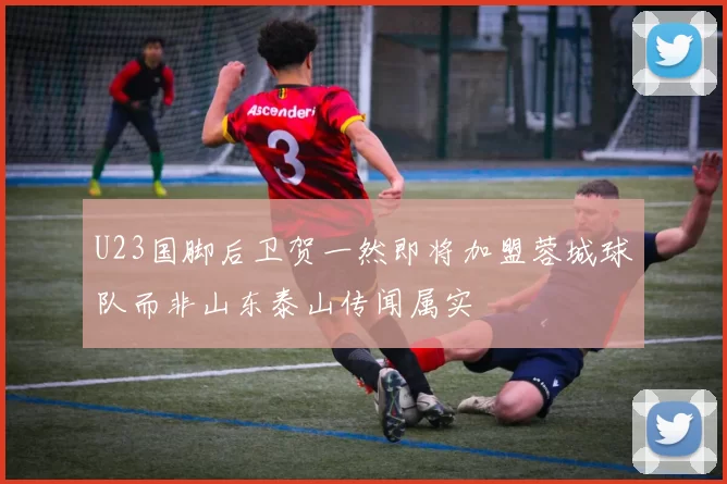 U23国脚后卫贺一然即将加盟蓉城球队而非山东泰山传闻属实