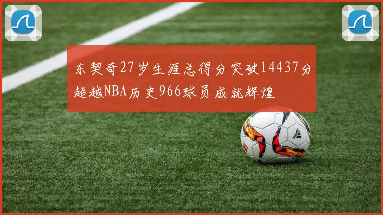 东契奇27岁生涯总得分突破14437分超越NBA历史966球员成就辉煌