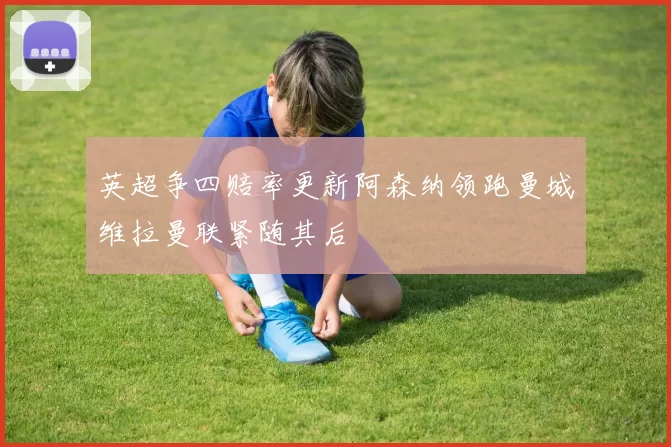 英超争四赔率更新阿森纳领跑曼城维拉曼联紧随其后