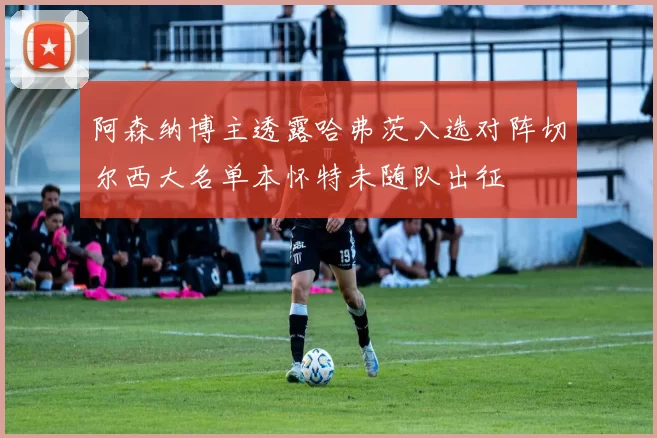 阿森纳博主透露哈弗茨入选对阵切尔西大名单本怀特未随队出征