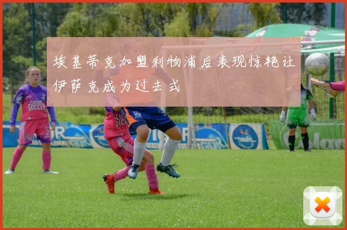埃基蒂克加盟利物浦后表现惊艳让伊萨克成为过去式