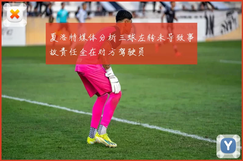 夏洛特媒体分析三球左转未导致事故责任全在对方驾驶员