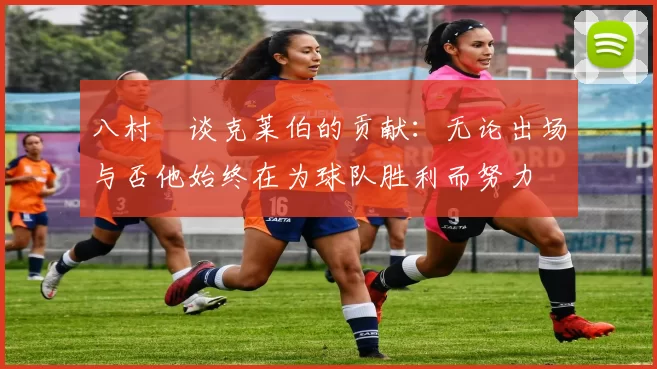 八村塁谈克莱伯的贡献：无论出场与否他始终在为球队胜利而努力
