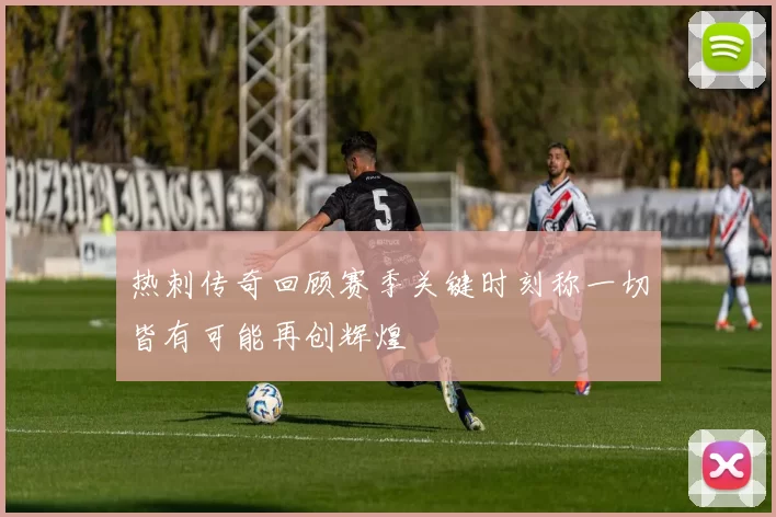 热刺传奇回顾赛季关键时刻称一切皆有可能再创辉煌