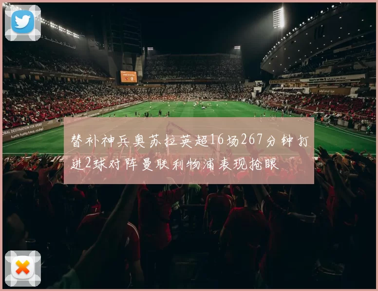 替补神兵奥苏拉英超16场267分钟打进2球对阵曼联利物浦表现抢眼