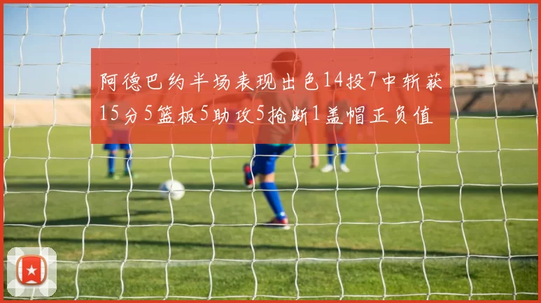 阿德巴约半场表现出色14投7中斩获15分5篮板5助攻5抢断1盖帽正负值高达16